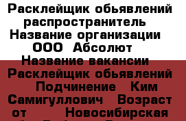 Расклейщик обьявлений, распространитель. › Название организации ­ ООО “Абсолют“ › Название вакансии ­ Расклейщик обьявлений. › Подчинение ­ Ким Самигуллович › Возраст от ­ 18 - Новосибирская обл. Работа » Вакансии   